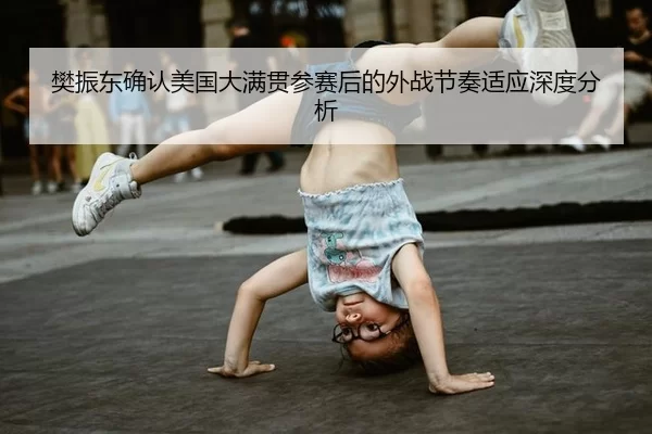 樊振东确认美国大满贯参赛后的外战节奏适应深度分析